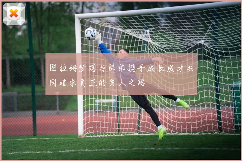 图拉姆梦想与弟弟携手成长成才共同追求真正的男人之路