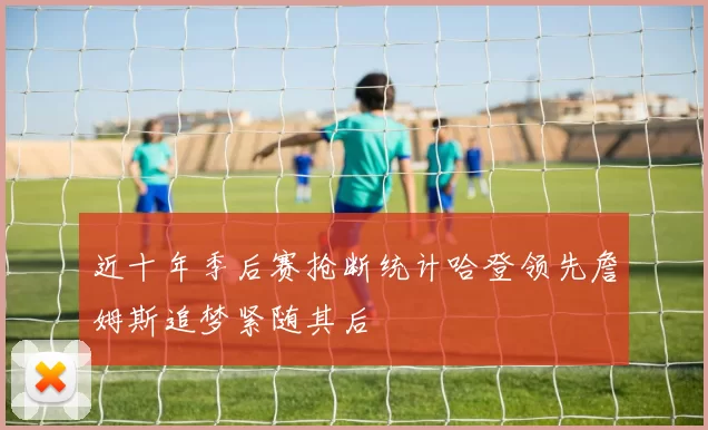 近十年季后赛抢断统计哈登领先詹姆斯追梦紧随其后