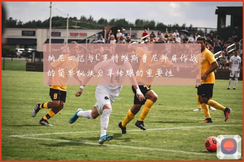纳尼回忆与C罗特维斯鲁尼并肩作战的简单秘诀分享传球的重要性