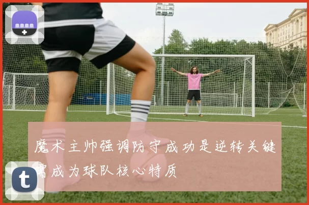 魔术主帅强调防守成功是逆转关键需成为球队核心特质