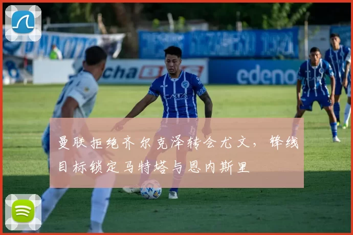 曼联拒绝齐尔克泽转会尤文，锋线目标锁定马特塔与恩内斯里