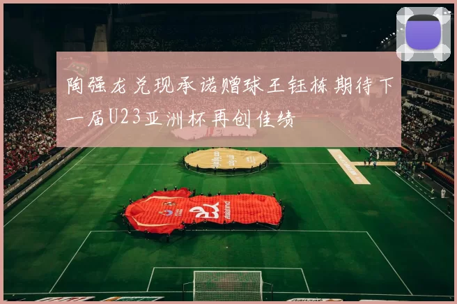 陶强龙兑现承诺赠球王钰栋期待下一届U23亚洲杯再创佳绩