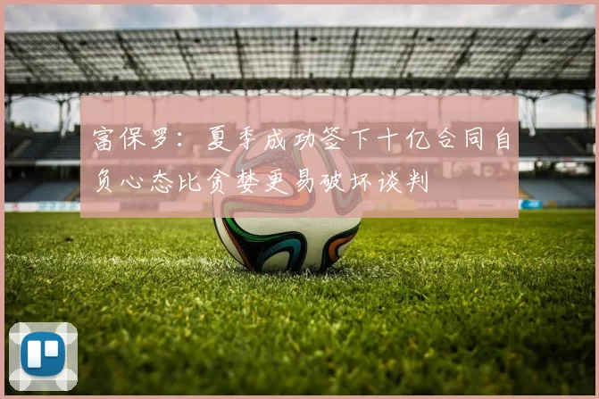 富保罗：夏季成功签下十亿合同自负心态比贪婪更易破坏谈判