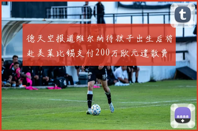 德天空报道维尔纳待孩子出生后将赴美莱比锡支付200万欧元遣散费