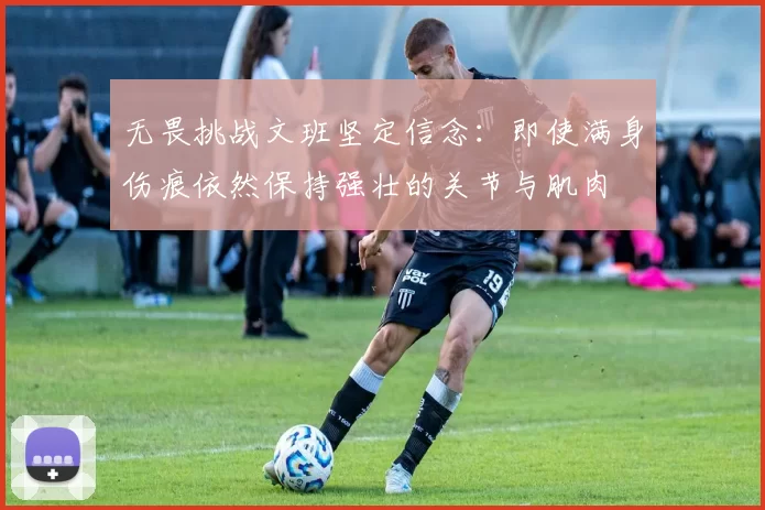 无畏挑战文班坚定信念：即使满身伤痕依然保持强壮的关节与肌肉