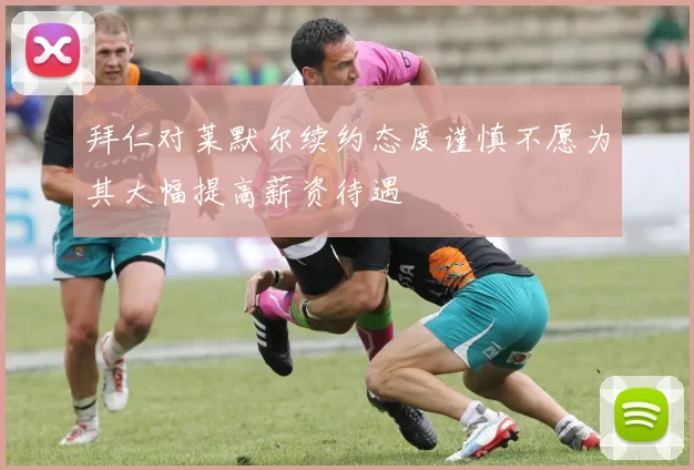 拜仁对莱默尔续约态度谨慎不愿为其大幅提高薪资待遇