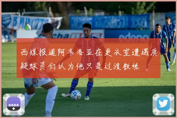 西媒报道阿韦洛亚在更衣室遭遇质疑球员们认为他只是过渡教练