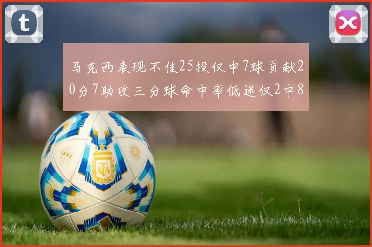 马克西表现不佳25投仅中7球贡献20分7助攻三分球命中率低迷仅2中8